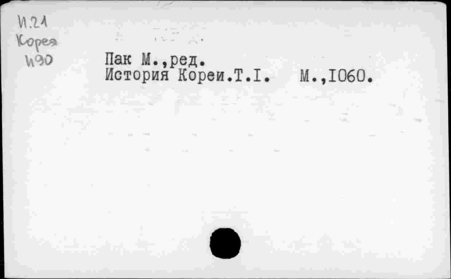 ﻿МА ' — •
Ц90 Пак М.,ред.
История Кореи.Т.1.	М.,1060.